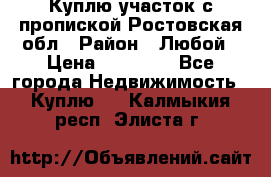 Куплю участок с пропиской.Ростовская обл › Район ­ Любой › Цена ­ 15 000 - Все города Недвижимость » Куплю   . Калмыкия респ.,Элиста г.